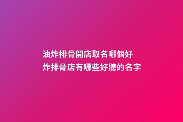 油炸排骨開店取名哪個好 炸排骨店有哪些好聽的名字-第1張-店鋪起名-玄機派